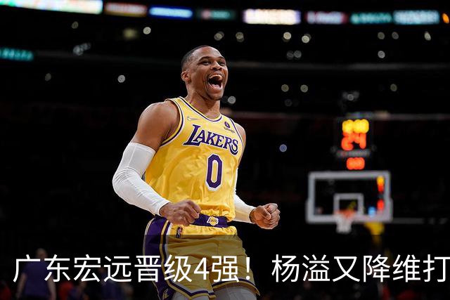 广东宏远晋级4强！杨溢又降维打击 疯砍27+12+6+6 他能打动杜锋吗