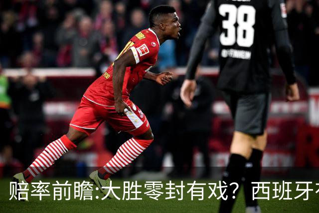 赔率前瞻:大胜零封有戏？西班牙有望碾压沙特
